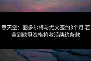 意天空：图多尔将与尤文签约3个月 若拿到欧冠资格将激活续约条款