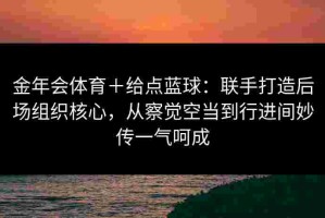 金年会体育＋给点蓝球：联手打造后场组织核心，从察觉空当到行进间妙传一气呵成