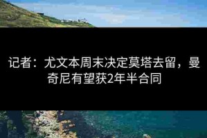 记者：尤文本周末决定莫塔去留，曼奇尼有望获2年半合同