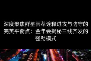 深度聚焦群星荟萃诠释进攻与防守的完美平衡点：金年会揭秘三线齐发的强劲模式