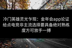 冷门英雄灵光乍现：金年会app论证给点电竞非主流选择要具备绝对熟练度方可放手一搏