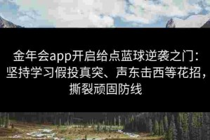 金年会app开启给点蓝球逆袭之门：坚持学习假投真突、声东击西等花招，撕裂顽固防线