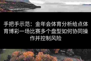 手把手示范：金年会体育分析给点体育博彩一场比赛多个盘型如何协同操作并控制风险