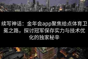 续写神话：金年会app聚焦给点体育卫冕之路，探讨冠军保存实力与技术优化的独家秘辛