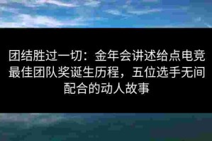 团结胜过一切：金年会讲述给点电竞最佳团队奖诞生历程，五位选手无间配合的动人故事