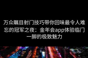 万众瞩目射门技巧带你回味最令人难忘的冠军之夜：金年会app体验临门一脚的极致魅力