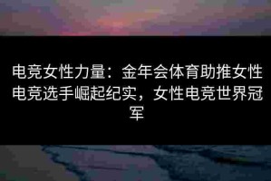 电竞女性力量：金年会体育助推女性电竞选手崛起纪实，女性电竞世界冠军