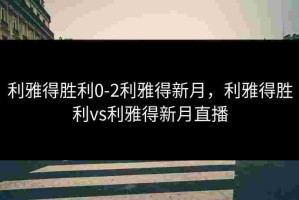 利雅得胜利0-2利雅得新月，利雅得胜利vs利雅得新月直播