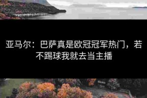 亚马尔：巴萨真是欧冠冠军热门，若不踢球我就去当主播