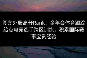闯荡外服高分Rank：金年会体育跟踪给点电竞选手跨区训练，积累国际赛事宝贵经验
