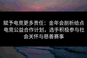 赋予电竞更多责任：金年会剖析给点电竞公益合作计划，选手积极参与社会关怀与慈善赛事
