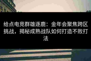 给点电竞群雄逐鹿：金年会聚焦跨区挑战，揭秘成熟战队如何打造不败打法