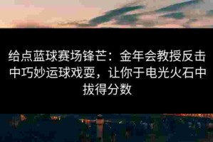 给点蓝球赛场锋芒：金年会教授反击中巧妙运球戏耍，让你于电光火石中拔得分数