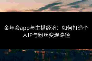 金年会app与主播经济：如何打造个人IP与粉丝变现路径