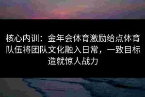 核心内训：金年会体育激励给点体育队伍将团队文化融入日常，一致目标造就惊人战力