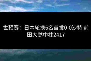 世预赛：日本轮换6名首发0-0沙特 前田大然中柱2417
