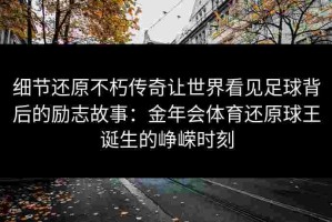细节还原不朽传奇让世界看见足球背后的励志故事：金年会体育还原球王诞生的峥嵘时刻