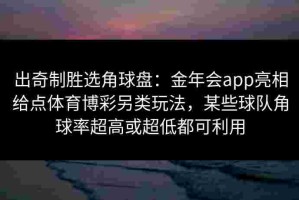 出奇制胜选角球盘：金年会app亮相给点体育博彩另类玩法，某些球队角球率超高或超低都可利用