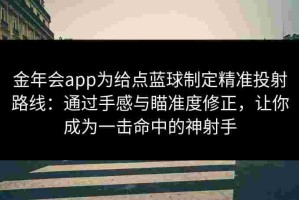 金年会app为给点蓝球制定精准投射路线：通过手感与瞄准度修正，让你成为一击命中的神射手