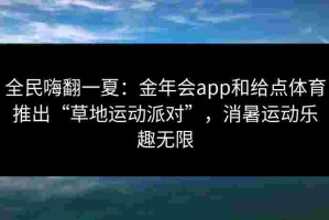 全民嗨翻一夏：金年会app和给点体育推出“草地运动派对”，消暑运动乐趣无限