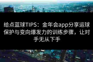 给点蓝球TIPS：金年会app分享运球保护与变向爆发力的训练步骤，让对手无从下手