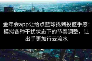 金年会app让给点蓝球找到投篮手感：模拟各种干扰状态下的节奏调整，让出手更加行云流水