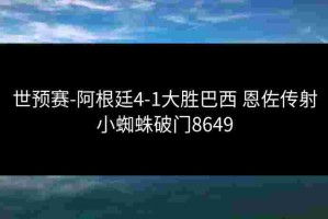 世预赛-阿根廷4-1大胜巴西 恩佐传射小蜘蛛破门8649