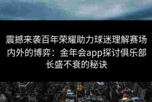 震撼来袭百年荣耀助力球迷理解赛场内外的博弈：金年会app探讨俱乐部长盛不衰的秘诀