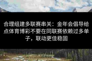 合理组建多联赛串关：金年会倡导给点体育博彩不要在同联赛依赖过多单子，联动更佳稳固
