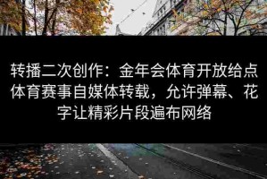 转播二次创作：金年会体育开放给点体育赛事自媒体转载，允许弹幕、花字让精彩片段遍布网络