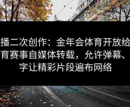 转播二次创作：金年会体育开放给点体育赛事自媒体转载，允许弹幕、花字让精彩片段遍布网络