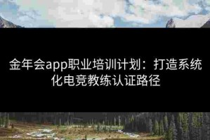金年会app职业培训计划：打造系统化电竞教练认证路径