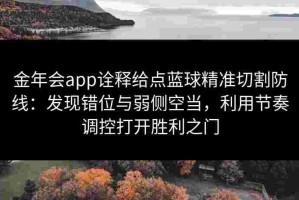 金年会app诠释给点蓝球精准切割防线：发现错位与弱侧空当，利用节奏调控打开胜利之门
