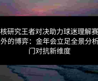 硬核研究王者对决助力球迷理解赛场内外的博弈：金年会立足全景分析豪门对抗新维度