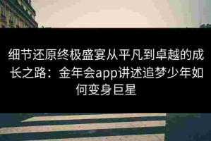 细节还原终极盛宴从平凡到卓越的成长之路：金年会app讲述追梦少年如何变身巨星