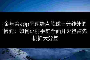 金年会app呈现给点蓝球三分线外的博弈：如何让射手群全面开火抢占先机扩大分差