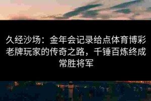久经沙场：金年会记录给点体育博彩老牌玩家的传奇之路，千锤百炼终成常胜将军
