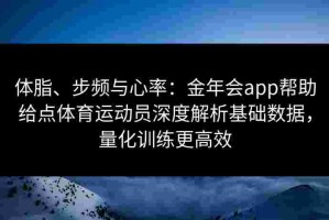 体脂、步频与心率：金年会app帮助给点体育运动员深度解析基础数据，量化训练更高效