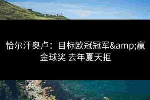 恰尔汗奥卢：目标欧冠冠军&赢金球奖 去年夏天拒