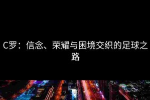 C罗：信念、荣耀与困境交织的足球之路