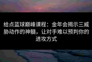 给点蓝球巅峰课程：金年会揭示三威胁动作的神髓，让对手难以预判你的进攻方式