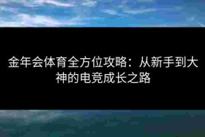 金年会体育全方位攻略：从新手到大神的电竞成长之路