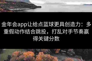 金年会app让给点蓝球更具创造力：多重假动作结合跳投，打乱对手节奏赢得关键分数