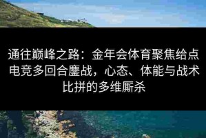 通往巅峰之路：金年会体育聚焦给点电竞多回合鏖战，心态、体能与战术比拼的多维厮杀