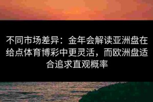 不同市场差异：金年会解读亚洲盘在给点体育博彩中更灵活，而欧洲盘适合追求直观概率