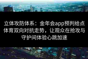 立体攻防体系：金年会app预判给点体育双向对抗走势，让观众在抢攻与守护间体验心跳加速