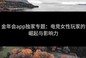 金年会app独家专题：电竞女性玩家的崛起与影响力