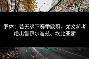 罗体：若无缘下赛季欧冠，尤文将考虑出售伊尔迪兹、坎比亚索