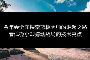 金年会全面探索篮板大师的崛起之路看似微小却撼动战局的技术亮点