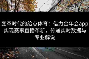 变革时代的给点体育：借力金年会app实现赛事直播革新，传递实时数据与专业解说